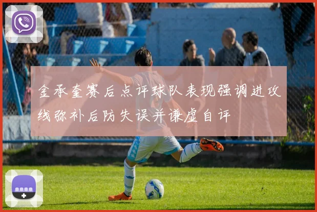 金承奎赛后点评球队表现强调进攻线弥补后防失误并谦虚自评