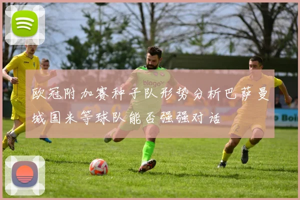 欧冠附加赛种子队形势分析巴萨曼城国米等球队能否强强对话