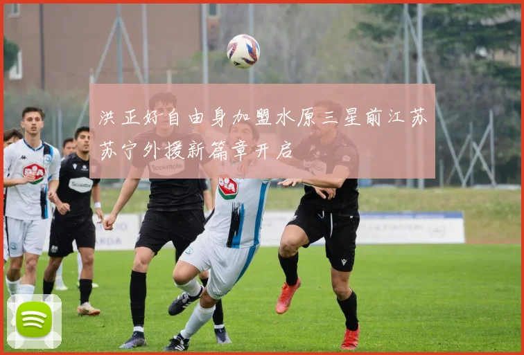 洪正好自由身加盟水原三星前江苏苏宁外援新篇章开启
