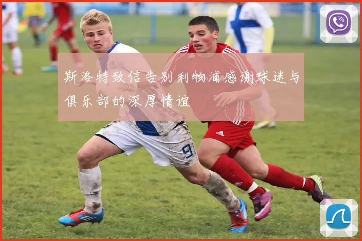 斯洛特致信告别利物浦感谢球迷与俱乐部的深厚情谊