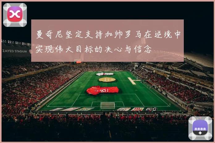 曼奇尼坚定支持加帅罗马在逆境中实现伟大目标的决心与信念