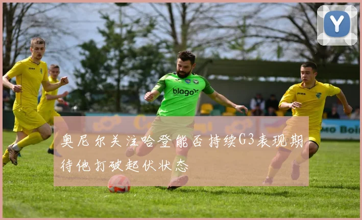 奥尼尔关注哈登能否持续G3表现期待他打破起伏状态