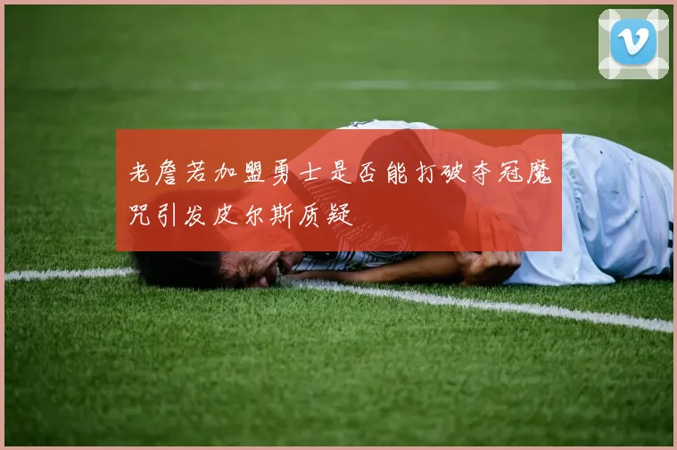 老詹若加盟勇士是否能打破夺冠魔咒引发皮尔斯质疑
