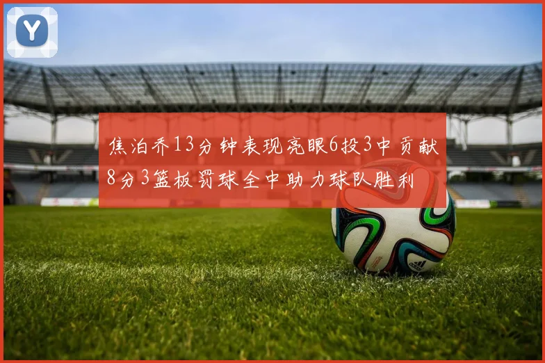 焦泊乔13分钟表现亮眼6投3中贡献8分3篮板罚球全中助力球队胜利