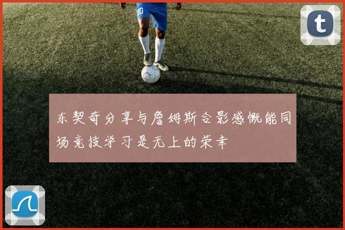 东契奇分享与詹姆斯合影感慨能同场竞技学习是无上的荣幸