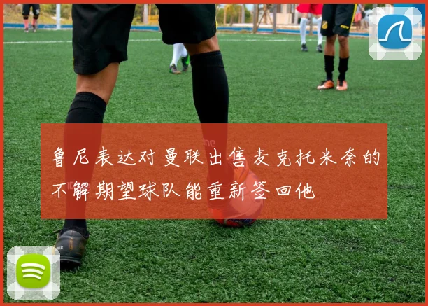 鲁尼表达对曼联出售麦克托米奈的不解期望球队能重新签回他