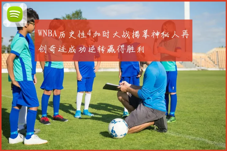 WNBA历史性4加时大战揭幕神秘人再创奇迹成功逆转赢得胜利
