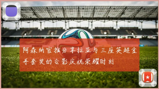 阿森纳官推分享拉亚与三座英超金手套奖的合影庆祝荣耀时刻