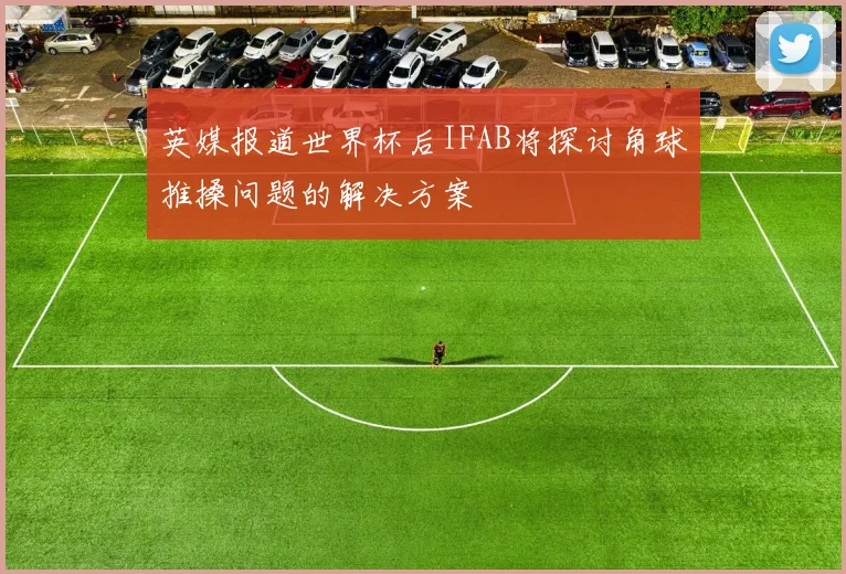 英媒报道世界杯后IFAB将探讨角球推搡问题的解决方案