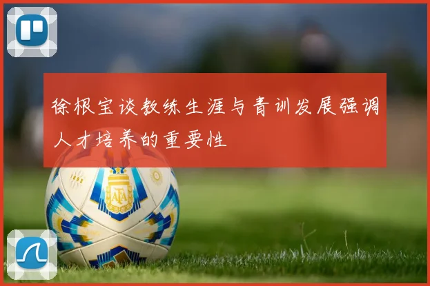 徐根宝谈教练生涯与青训发展强调人才培养的重要性