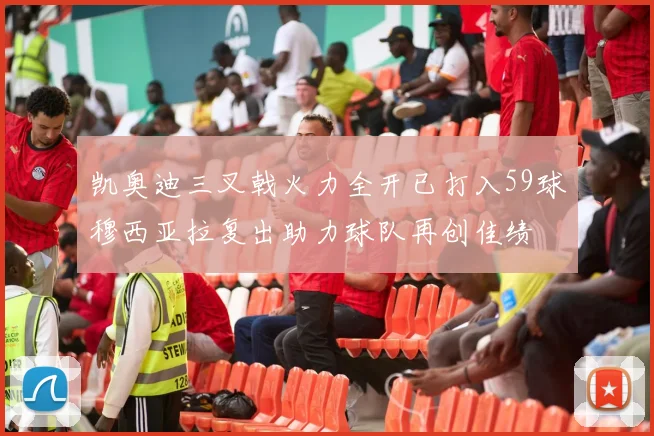 凯奥迪三叉戟火力全开已打入59球穆西亚拉复出助力球队再创佳绩