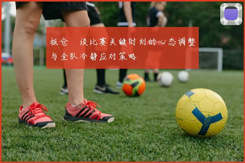 板仓滉谈比赛关键时刻的心态调整与全队冷静应对策略