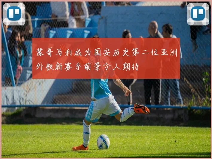 蒙哥马利成为国安历史第二位亚洲外教新赛季前景令人期待