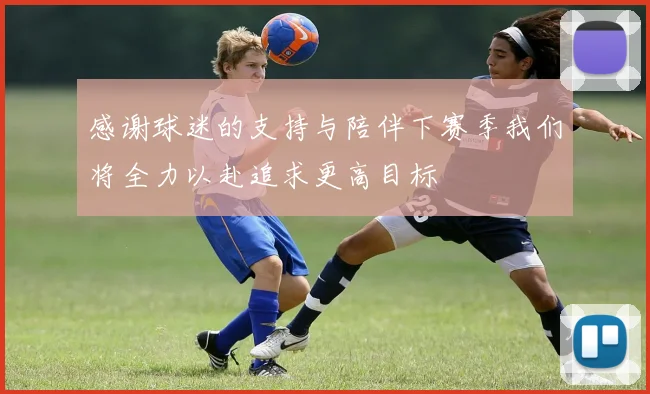 感谢球迷的支持与陪伴下赛季我们将全力以赴追求更高目标