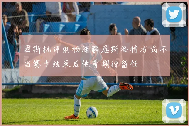 因斯批评利物浦解雇斯洛特方式不当赛季结束后他曾期待留任