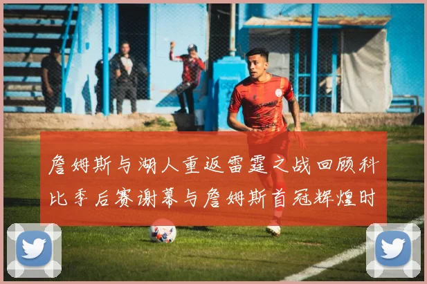詹姆斯与湖人重返雷霆之战回顾科比季后赛谢幕与詹姆斯首冠辉煌时刻