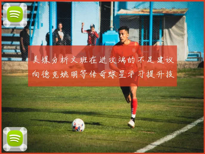 美媒分析文班在进攻端的不足建议向德克姚明等传奇球星学习提升技能