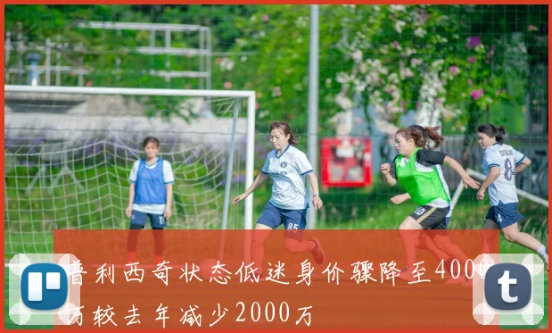 普利西奇状态低迷身价骤降至4000万较去年减少2000万