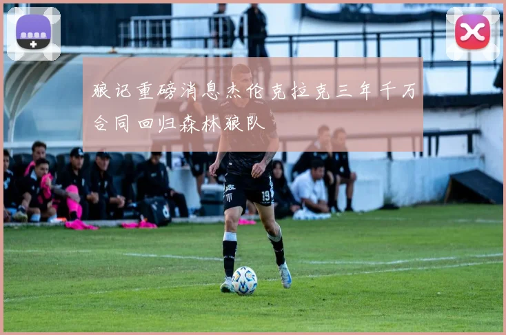狼记重磅消息杰伦克拉克三年千万合同回归森林狼队