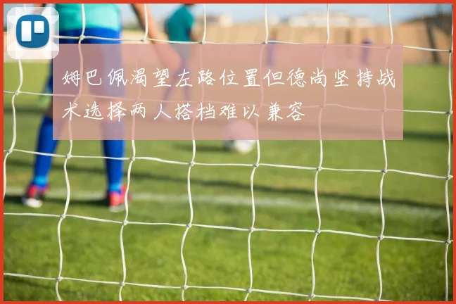姆巴佩渴望左路位置但德尚坚持战术选择两人搭档难以兼容