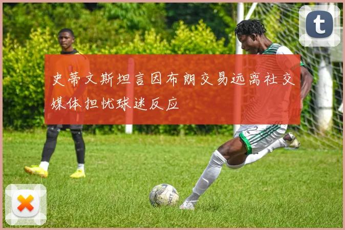 史蒂文斯坦言因布朗交易远离社交媒体担忧球迷反应