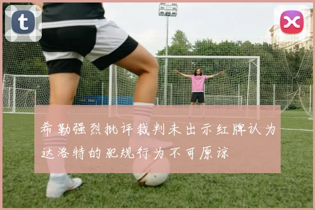 希勒强烈批评裁判未出示红牌认为达洛特的犯规行为不可原谅