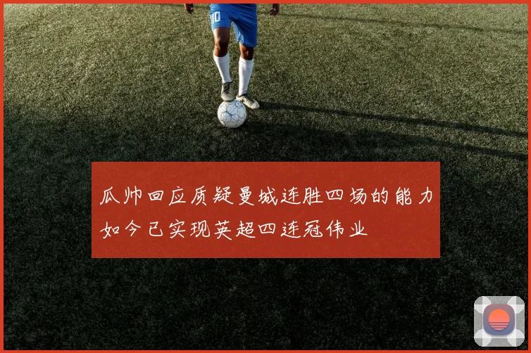 瓜帅回应质疑曼城连胜四场的能力如今已实现英超四连冠伟业